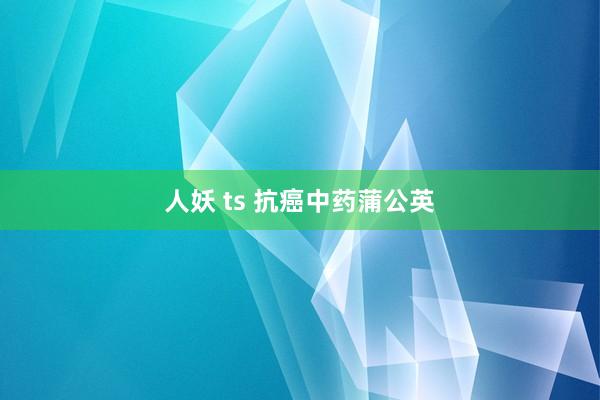人妖 ts 抗癌中药蒲公英