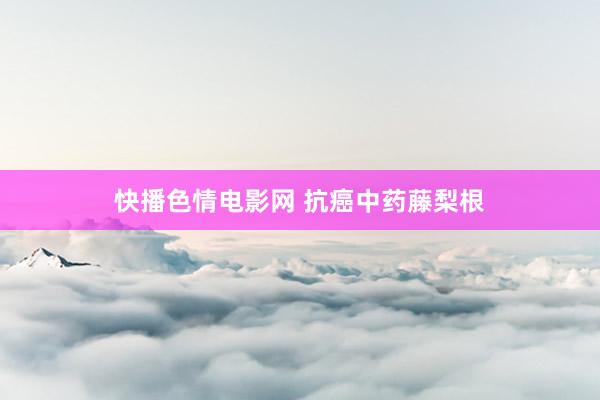 快播色情电影网 抗癌中药藤梨根