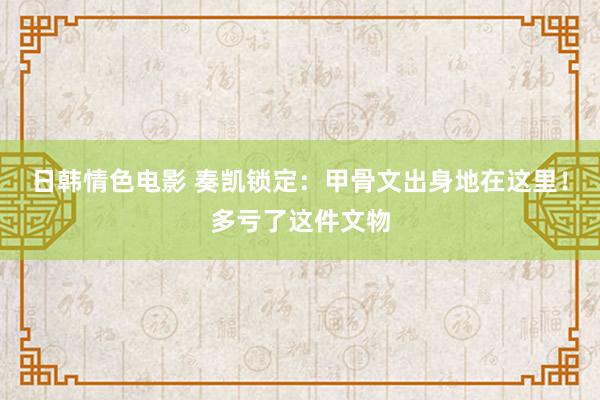 日韩情色电影 奏凯锁定：甲骨文出身地在这里！多亏了这件文物