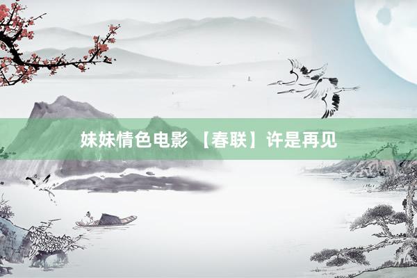 妹妹情色电影 【春联】许是再见