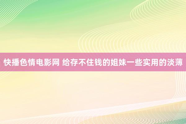 快播色情电影网 给存不住钱的姐妹一些实用的淡薄