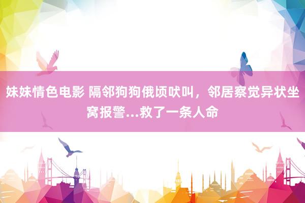 妹妹情色电影 隔邻狗狗俄顷吠叫，邻居察觉异状坐窝报警...救了一条人命