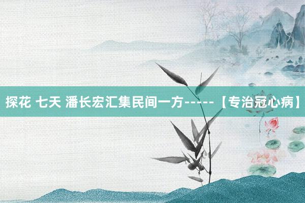 探花 七天 潘长宏汇集民间一方-----【专治冠心病】