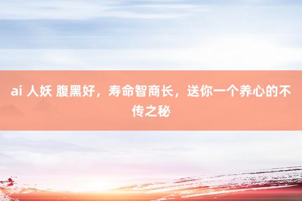 ai 人妖 腹黑好，寿命智商长，送你一个养心的不传之秘