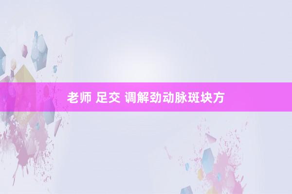 老师 足交 调解劲动脉斑块方