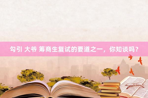 勾引 大爷 筹商生复试的要道之一，你知谈吗？