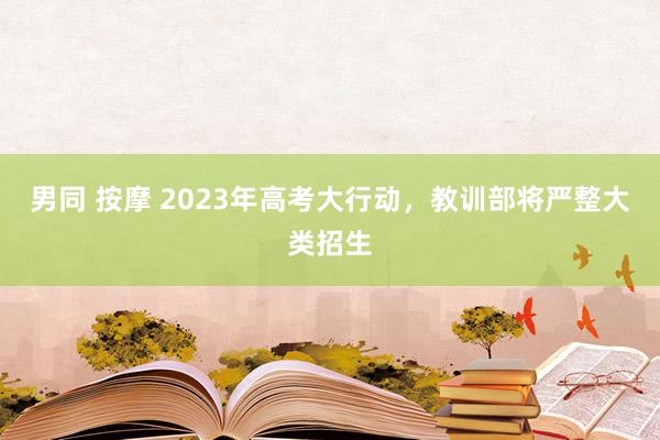 男同 按摩 2023年高考大行动，教训部将严整大类招生