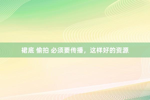 裙底 偷拍 必须要传播，这样好的资源