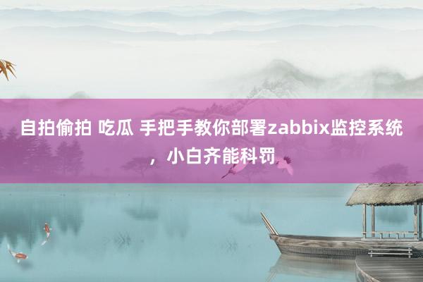 自拍偷拍 吃瓜 手把手教你部署zabbix监控系统，小白齐能科罚