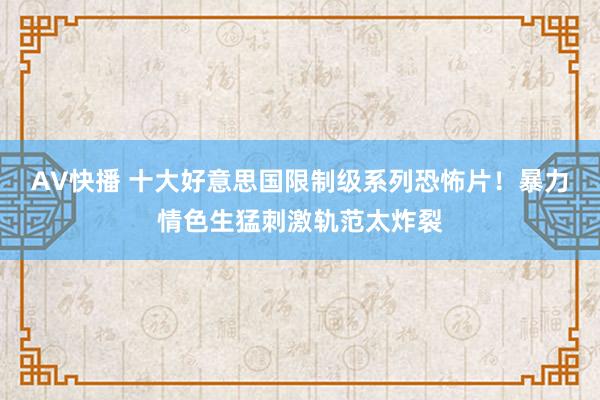 AV快播 十大好意思国限制级系列恐怖片！暴力情色生猛刺激轨范太炸裂
