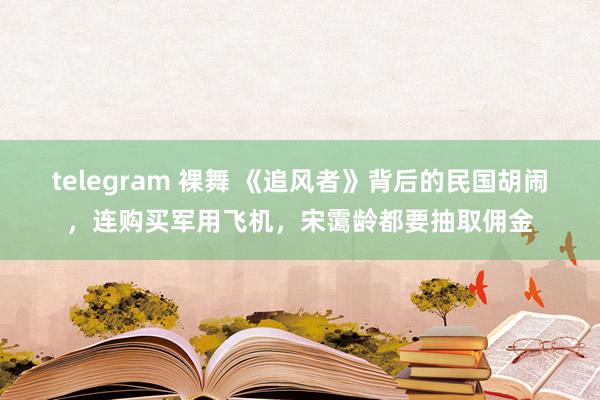 telegram 裸舞 《追风者》背后的民国胡闹，连购买军用飞机，宋霭龄都要抽取佣金