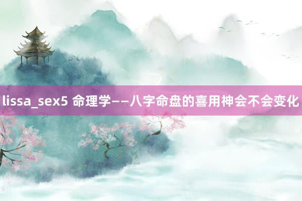 lissa_sex5 命理学——八字命盘的喜用神会不会变化