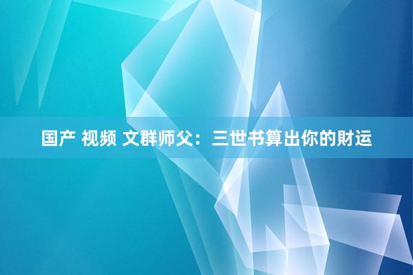 国产 视频 文群师父：三世书算出你的財运