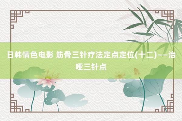 日韩情色电影 筋骨三针疗法定点定位(十二)——治哑三针点