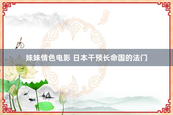 妹妹情色电影 日本干预长命国的法门
