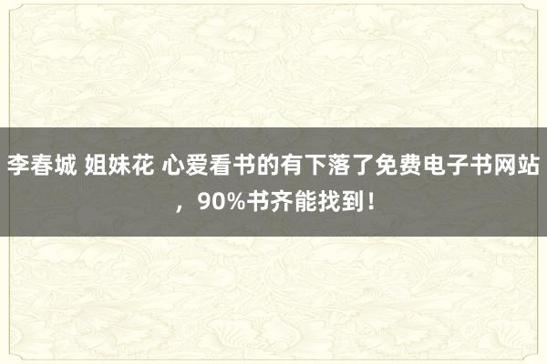李春城 姐妹花 心爱看书的有下落了免费电子书网站，90%书齐能找到！