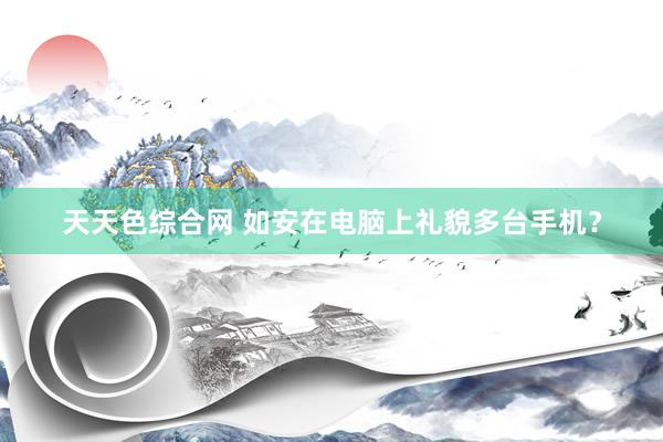 天天色综合网 如安在电脑上礼貌多台手机？