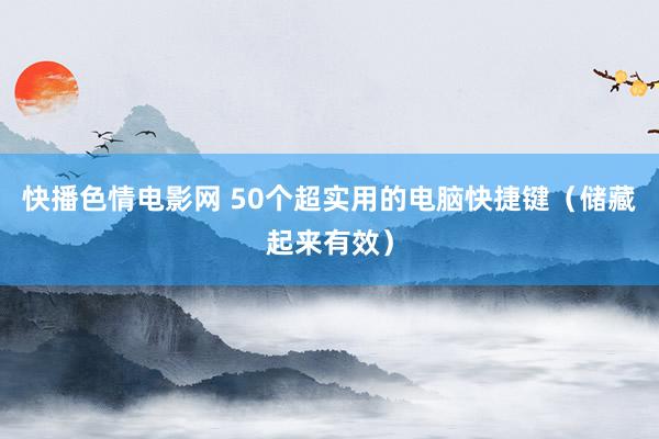 快播色情电影网 50个超实用的电脑快捷键（储藏起来有效）