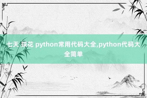 七天 探花 python常用代码大全，python代码大全简单