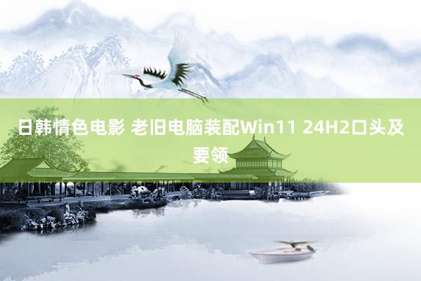 日韩情色电影 老旧电脑装配Win11 24H2口头及要领