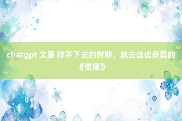 chatgpt 文爱 撑不下去的时期，就去读读蔡磊的《信服》