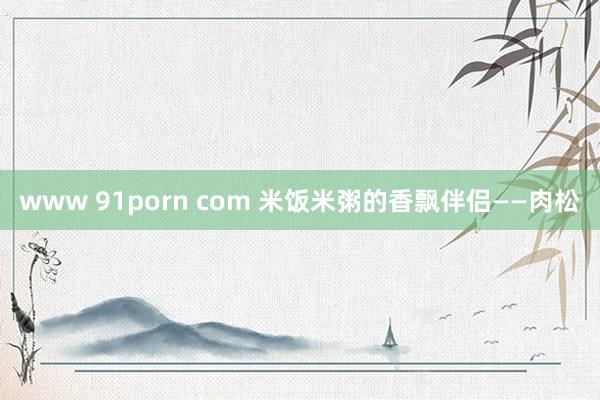 www 91porn com 米饭米粥的香飘伴侣——肉松