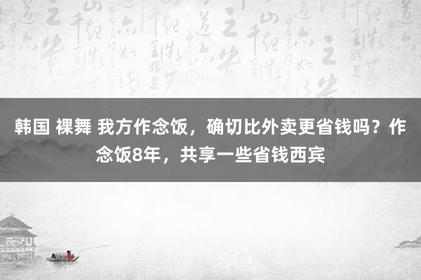 韩国 裸舞 我方作念饭，确切比外卖更省钱吗？作念饭8年，共享一些省钱西宾