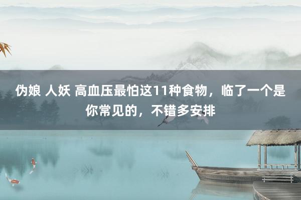 伪娘 人妖 高血压最怕这11种食物，临了一个是你常见的，不错多安排