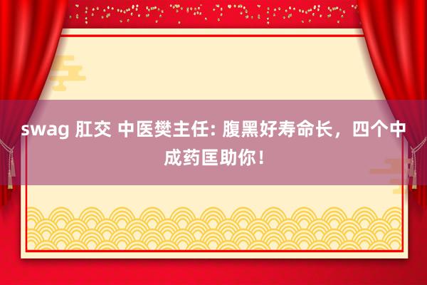 swag 肛交 中医樊主任: 腹黑好寿命长，四个中成药匡助你！
