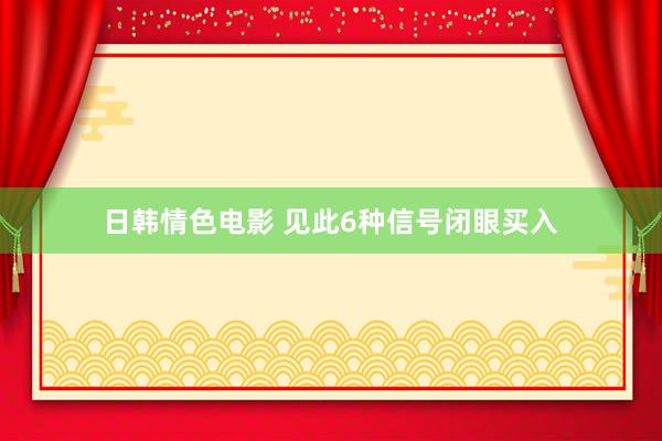 日韩情色电影 见此6种信号闭眼买入
