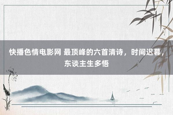 快播色情电影网 最顶峰的六首清诗，时间迟暮，东谈主生多悟