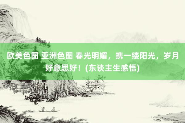 欧美色图 亚洲色图 春光明媚，携一缕阳光，岁月好意思好！(东谈主生感悟)
