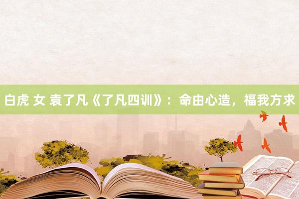 白虎 女 袁了凡《了凡四训》：命由心造，福我方求