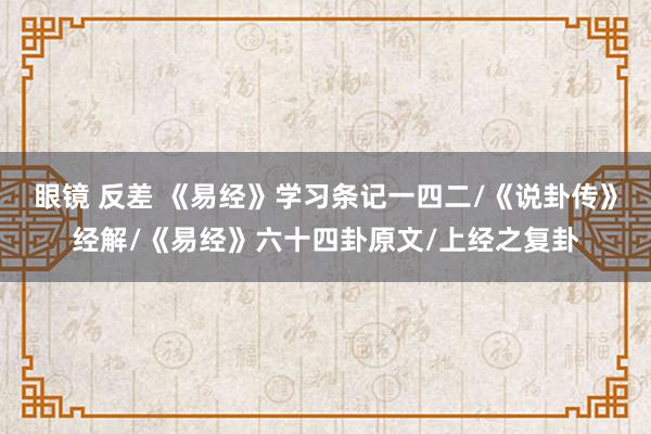 眼镜 反差 《易经》学习条记一四二/《说卦传》经解/《易经》六十四卦原文/上经之复卦