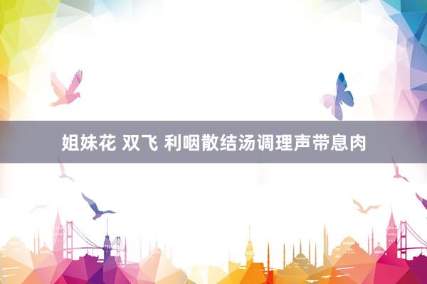 姐妹花 双飞 利咽散结汤调理声带息肉