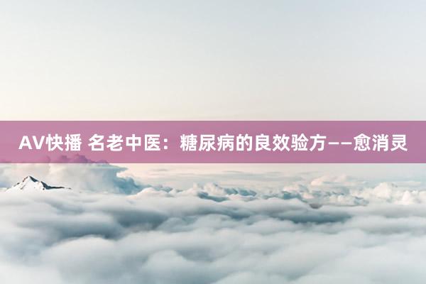 AV快播 名老中医：糖尿病的良效验方——愈消灵
