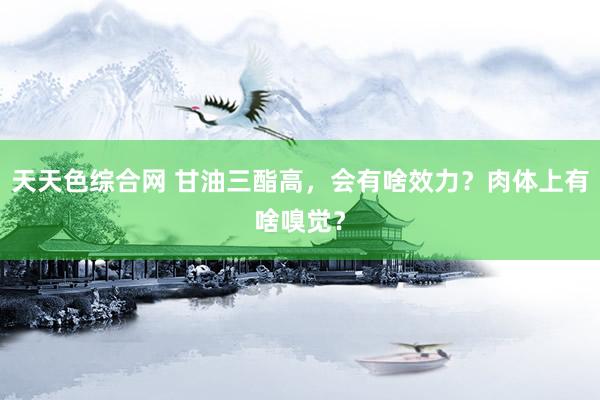 天天色综合网 甘油三酯高，会有啥效力？肉体上有啥嗅觉？