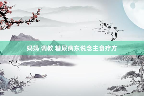 妈妈 调教 糖尿病东说念主食疗方