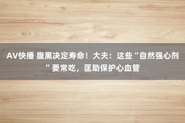 AV快播 腹黑决定寿命！大夫：这些“自然强心剂”要常吃，匡助保护心血管