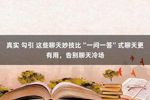 真实 勾引 这些聊天妙技比“一问一答”式聊天更有用，告别聊天冷场