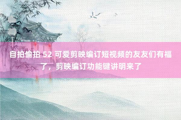 自拍偷拍 52 可爱剪映编订短视频的友友们有福了，剪映编订功能键讲明来了