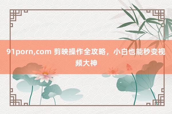 91porn，com 剪映操作全攻略，小白也能秒变视频大神