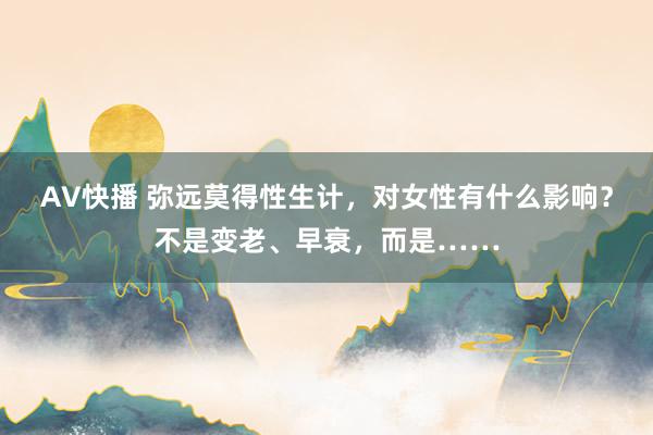 AV快播 弥远莫得性生计，对女性有什么影响？不是变老、早衰，而是……
