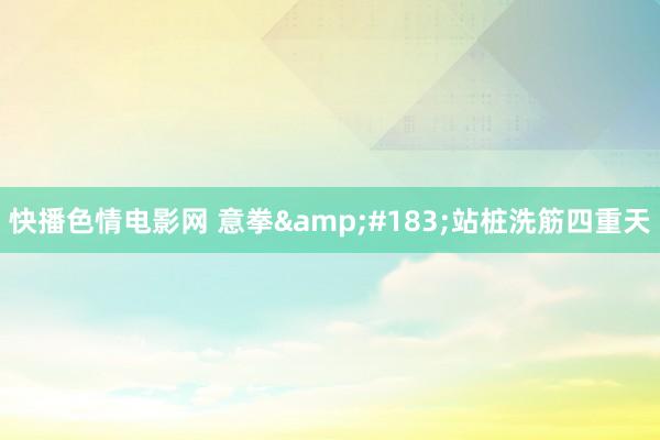 快播色情电影网 意拳&#183;站桩洗筋四重天