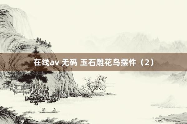 在线av 无码 玉石雕花鸟摆件（2）