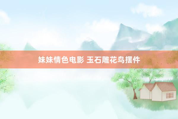 妹妹情色电影 玉石雕花鸟摆件