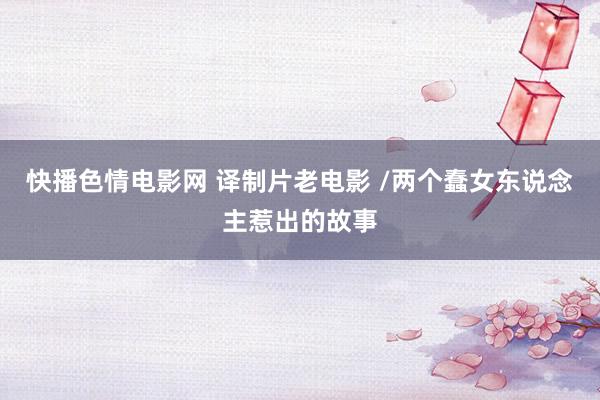 快播色情电影网 译制片老电影 /两个蠢女东说念主惹出的故事