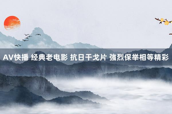 AV快播 经典老电影 抗日干戈片 強烈保举相等精彩
